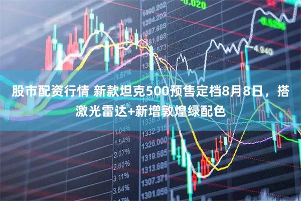 股市配资行情 新款坦克500预售定档8月8日，搭激光雷达+新增敦煌绿配色