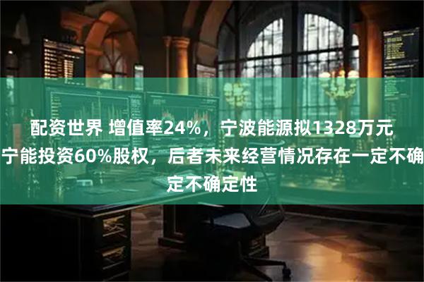 配资世界 增值率24%，宁波能源拟1328万元收购宁能投资60%股权，后者未来经营情况存在一定不确定性