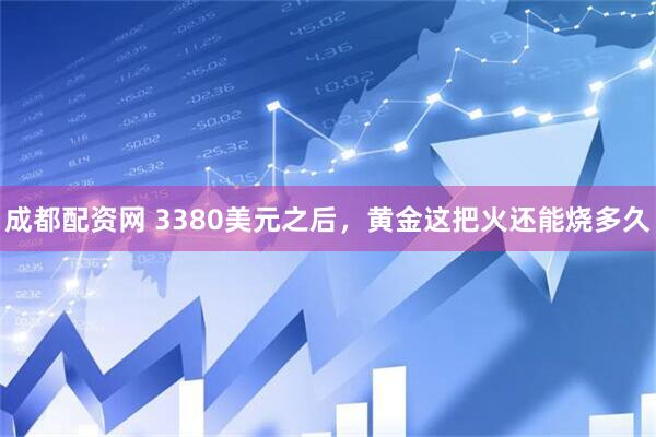 成都配资网 3380美元之后，黄金这把火还能烧多久