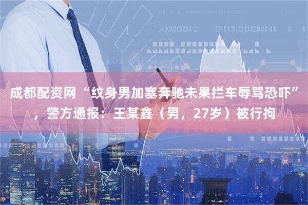 成都配资网 “纹身男加塞奔驰未果拦车辱骂恐吓”，警方通报：王某鑫（男，27岁）被行拘