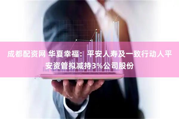 成都配资网 华夏幸福：平安人寿及一致行动人平安资管拟减持3%公司股份