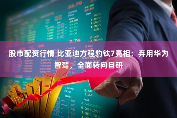 股市配资行情 比亚迪方程豹钛7亮相：弃用华为智驾，全面转向自研
