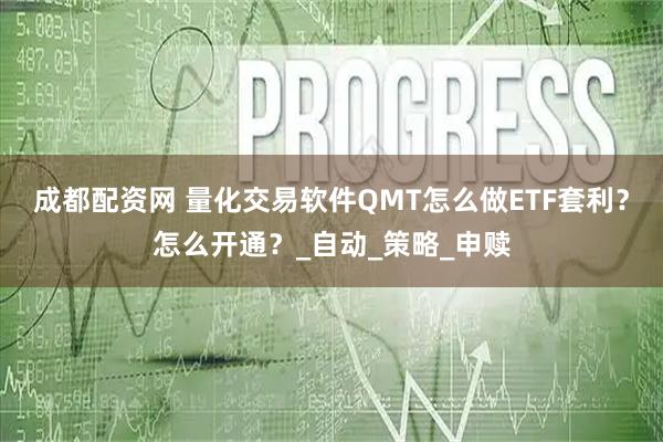 成都配资网 量化交易软件QMT怎么做ETF套利？怎么开通？_自动_策略_申赎