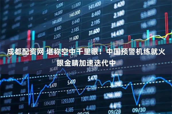 成都配资网 堪称空中千里眼！中国预警机练就火眼金睛加速迭代中