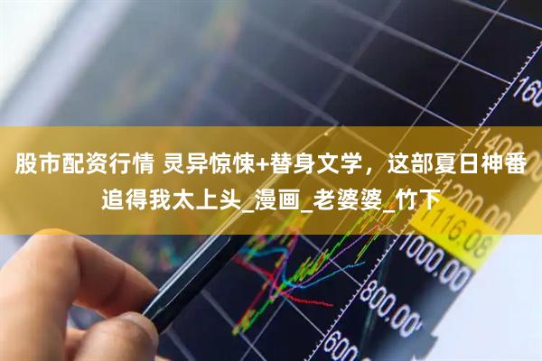 股市配资行情 灵异惊悚+替身文学，这部夏日神番追得我太上头_漫画_老婆婆_竹下