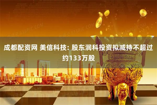 成都配资网 美信科技: 股东润科投资拟减持不超过约133万股