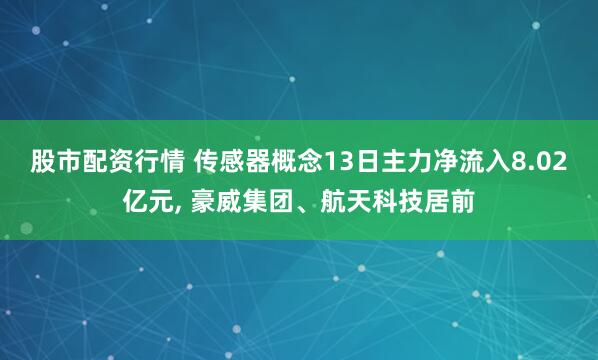 股市配资行情 传感器概念13日主力净流入8.02亿元, 豪威集团、航天科技居前