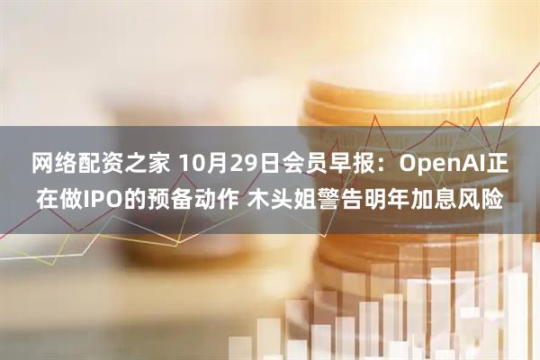 网络配资之家 10月29日会员早报:OpenAI正在做IPO的预备动作 木头姐警告明年加息风险