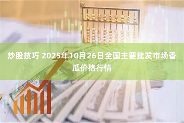 炒股技巧 2025年10月26日全国主要批发市场香瓜价格行情