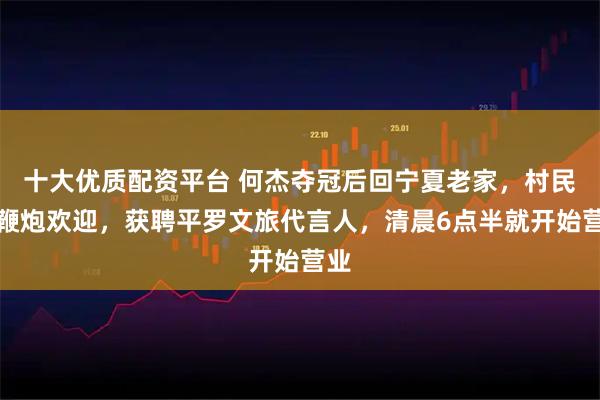 十大优质配资平台 何杰夺冠后回宁夏老家，村民放鞭炮欢迎，获聘平罗文旅代言人，清晨6点半就开始营业