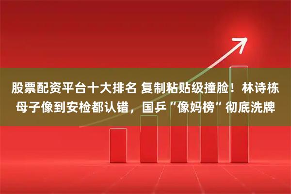 股票配资平台十大排名 复制粘贴级撞脸！林诗栋母子像到安检都认错，国乒“像妈榜”彻底洗牌