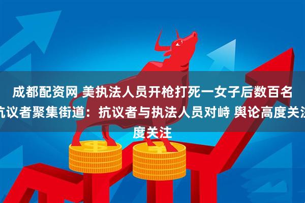 成都配资网 美执法人员开枪打死一女子后数百名抗议者聚集街道：抗议者与执法人员对峙 舆论高度关注
