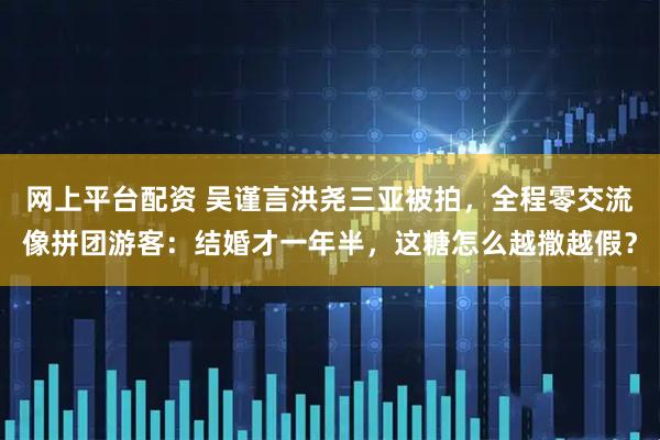 网上平台配资 吴谨言洪尧三亚被拍,全程零交流像拼团游客:结婚才一年半,这糖怎么越撒越假?