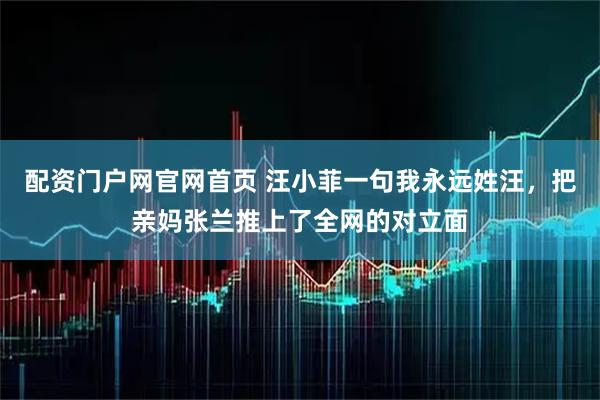 配资门户网官网首页 汪小菲一句我永远姓汪,把亲妈张兰推上了全网的对立面