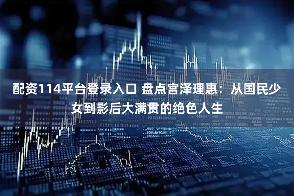 配资114平台登录入口 盘点宫泽理惠：从国民少女到影后大满贯的绝色人生