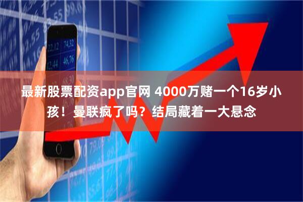 最新股票配资app官网 4000万赌一个16岁小孩！曼联疯了吗？结局藏着一大悬念