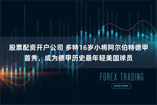 股票配资开户公司 多特16岁小将阿尔伯特德甲首秀，成为德甲历史最年轻美国球员