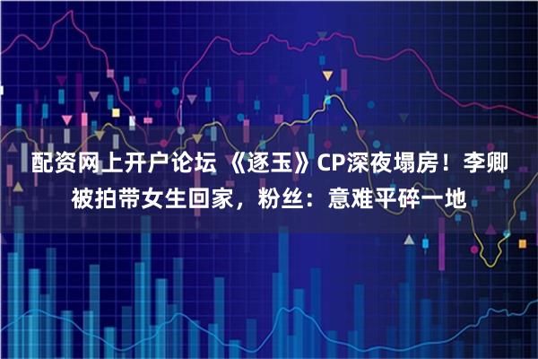 配资网上开户论坛 《逐玉》CP深夜塌房！李卿被拍带女生回家，粉丝：意难平碎一地