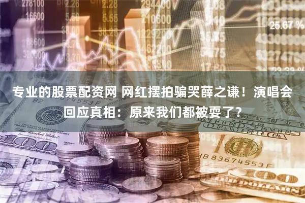 专业的股票配资网 网红摆拍骗哭薛之谦！演唱会回应真相：原来我们都被耍了？