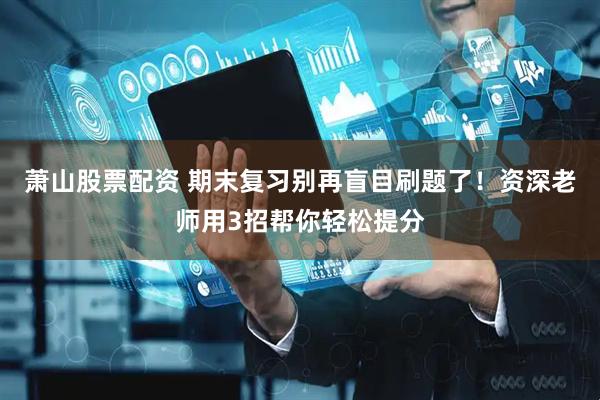 萧山股票配资 期末复习别再盲目刷题了！资深老师用3招帮你轻松提分