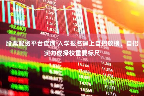 股票配资平台查询 入学报名遇上自招放榜，自招实力成择校重要标尺