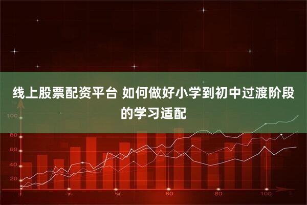 线上股票配资平台 如何做好小学到初中过渡阶段的学习适配