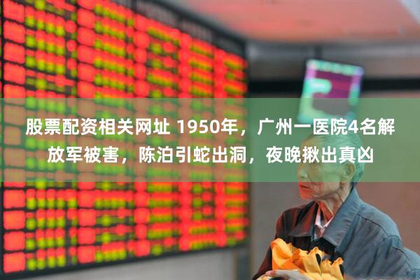 股票配资相关网址 1950年，广州一医院4名解放军被害，陈泊引蛇出洞，夜晚揪出真凶