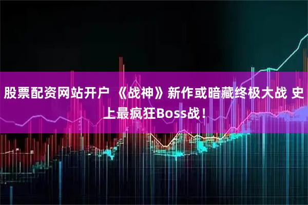 股票配资网站开户 《战神》新作或暗藏终极大战 史上最疯狂Boss战！