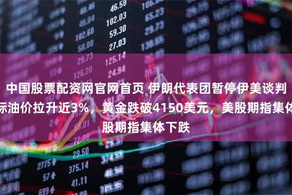中国股票配资网官网首页 伊朗代表团暂停伊美谈判，国际油价拉升近3%，黄金跌破4150美元，美股期指集体下跌