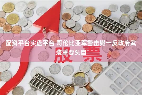 配资平台实盘平台 哥伦比亚军警击毙一反政府武装重要头目