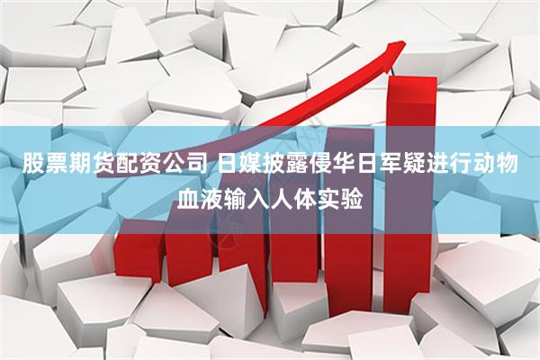 股票期货配资公司 日媒披露侵华日军疑进行动物血液输入人体实验
