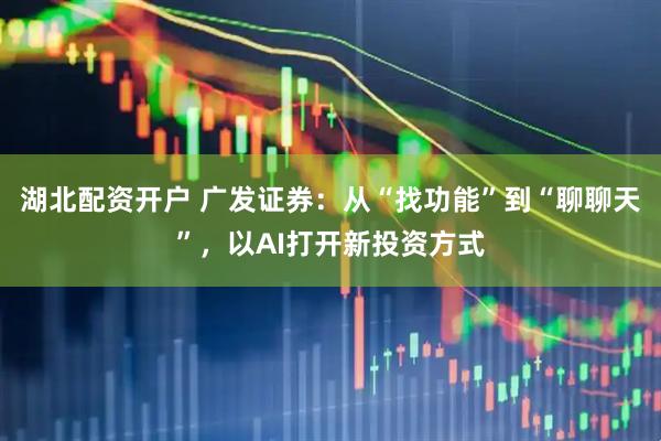 湖北配资开户 广发证券：从“找功能”到“聊聊天”，以AI打开新投资方式