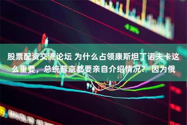 股票配资交流论坛 为什么占领康斯坦丁诺夫卡这么重要，总统普京都要亲自介绍情况？ 因为俄