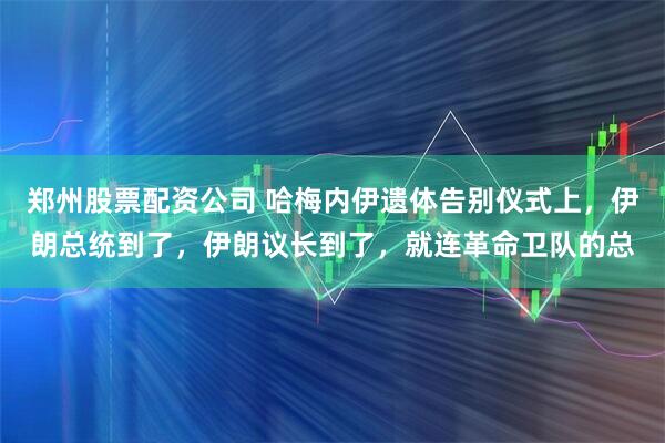 郑州股票配资公司 哈梅内伊遗体告别仪式上，伊朗总统到了，伊朗议长到了，就连革命卫队的总