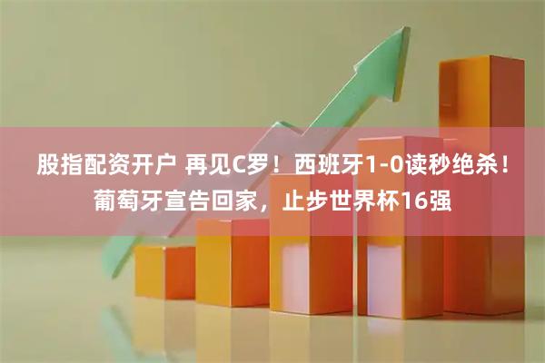 股指配资开户 再见C罗！西班牙1-0读秒绝杀！葡萄牙宣告回家，止步世界杯16强