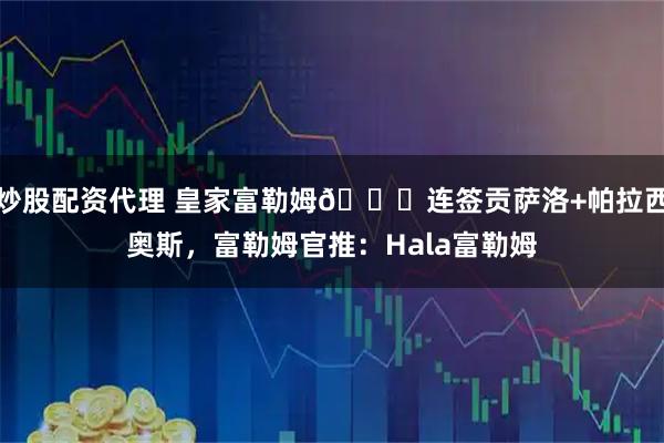 炒股配资代理 皇家富勒姆😂连签贡萨洛+帕拉西奥斯，富勒姆官推：Hala富勒姆