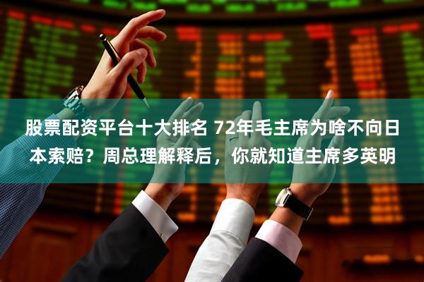 股票配资平台十大排名 72年毛主席为啥不向日本索赔？周总理解释后，你就知道主席多英明