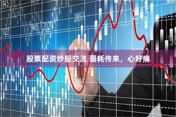 股票配资炒股交流 噩耗传来，心好痛