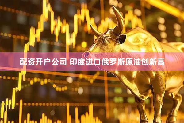 配资开户公司 印度进口俄罗斯原油创新高