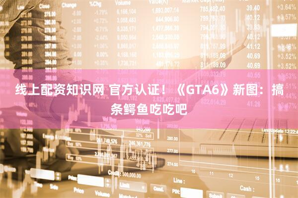 线上配资知识网 官方认证！《GTA6》新图：搞条鳄鱼吃吃吧