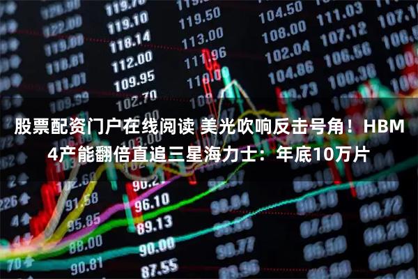 股票配资门户在线阅读 美光吹响反击号角！HBM4产能翻倍直追三星海力士：年底10万片
